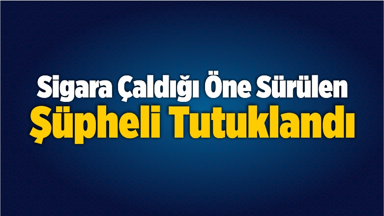 Sigara Çaldığı Öne Sürülen Şüpheli Tutuklandı
