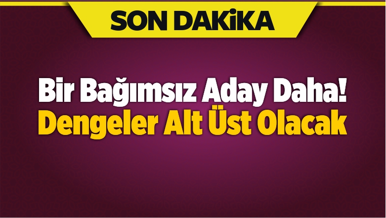 Bir Bağımsız Aday Daha! Dengeler Alt Üst Olacak