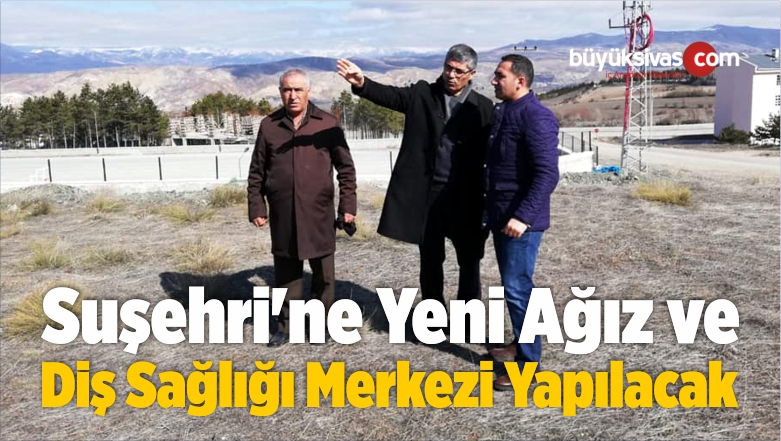 Suşehri’ne Yeni Ağız ve Diş Sağlığı Merkezi Yapılacak
