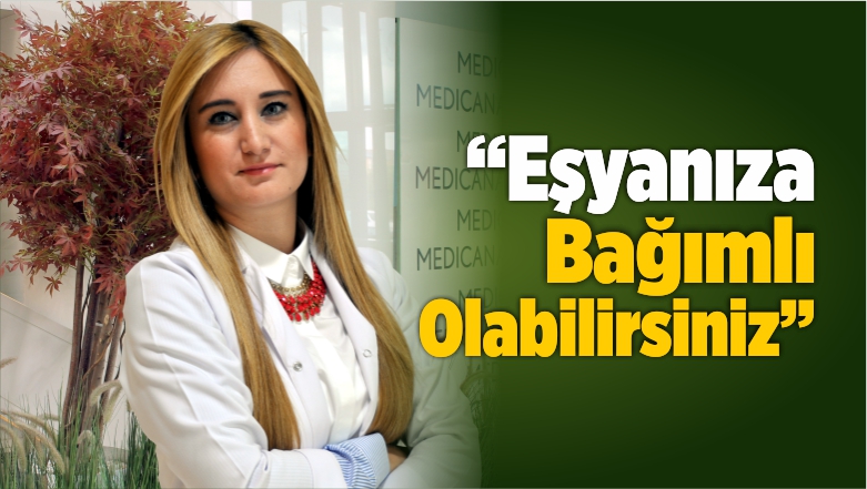 “Eşyanıza Bağımlı Olabilirsiniz”
