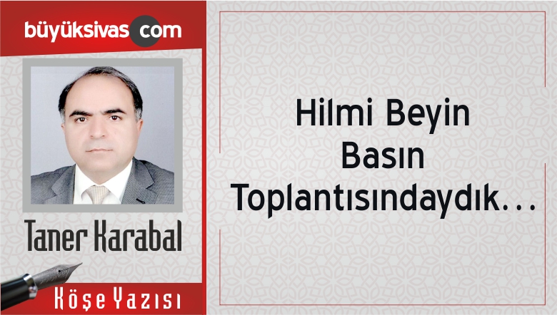 “Hilmi Beyin Basın Toplantısındaydık…”