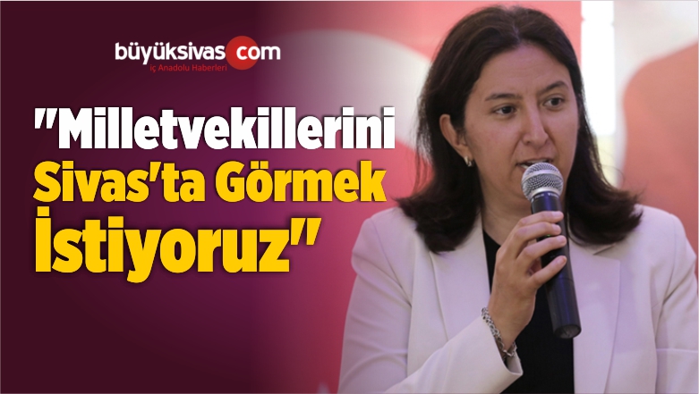 “Milletvekillerini Sivas’ta Görmek İstiyoruz”