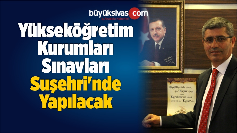 Yükseköğretim Kurumları Sınavları Suşehri’nde Yapılacak