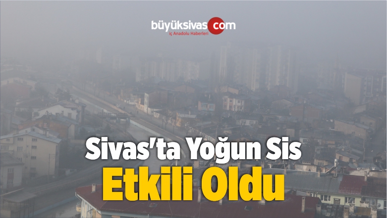 Sivas’ta Yoğun Sis Etkili Oldu