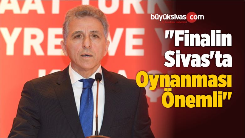 “Finalin Sivas’ta Oynanması Önemli”