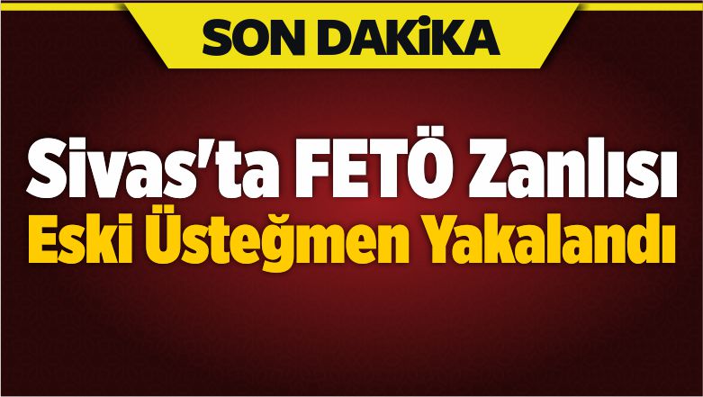 Sivas’ta FETÖ Zanlısı Eski Üsteğmen Yakalandı
