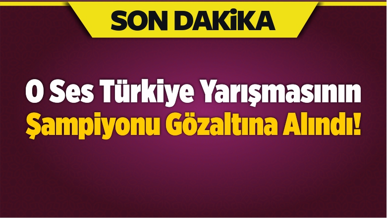 O Ses Türkiye Yarışmasının Şampiyonu Gözaltına Alındı