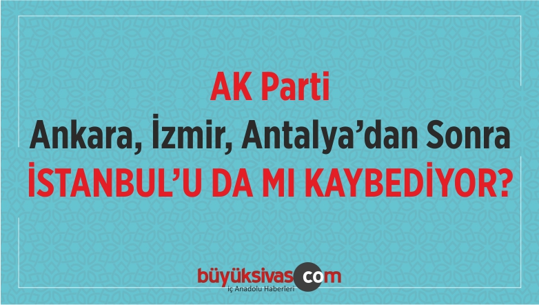 AK Parti istanbul ‘da da mı Seçimleri Kaybediyor? Son Durum Ne?