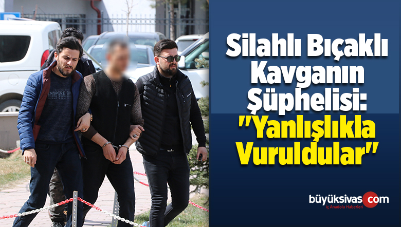 Silahlı Bıçaklı Kavganın Şüphelisi: “Yanlışlıkla Vuruldular”