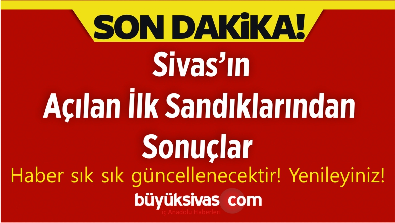 Sivas’tan Gelen ilk Sandık Sonuçları! Haber Sürekli Güncelleyeceğiz!