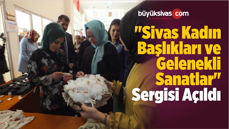 “Sivas Kadın Başlıkları ve Gelenekli Sanatlar” Sergisi Açıldı