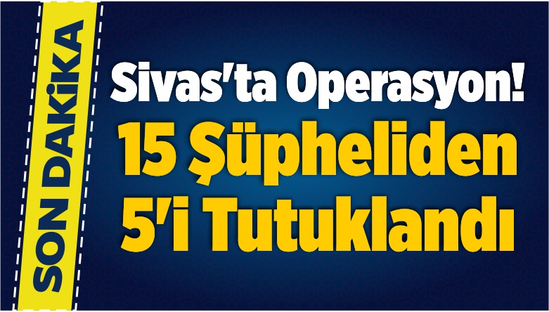 Sivas’ta Operasyon! 15 Şüpheliden 5’i Tutuklandı
