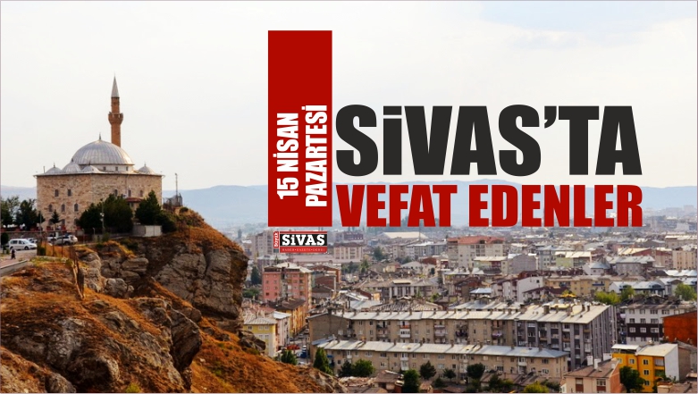Sivas’ta 15 Nisan 2019 Tarihinde Aramızdan Ayrılanlar