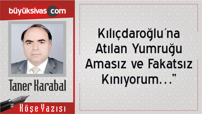 “Kılıçdaroğlu´na Atılan Yumruğu Amasız ve Fakatsız Kınıyorum…”