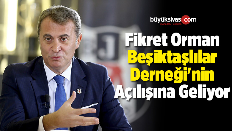 Fikret Orman Sivas Beşiktaşlılar Derneği’nin Açılışına Geliyor