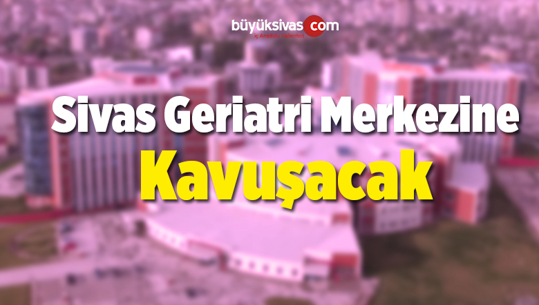 Sivas Geriatri Merkezine Kavuşacak