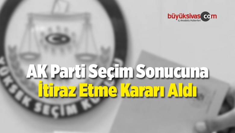 AK Parti Seçim Sonucuna İtiraz Etme Kararı Aldı