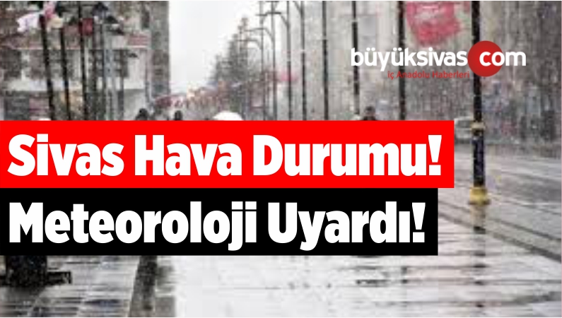 Sivas Hava Durumu! Meteoroloji Uyardı!