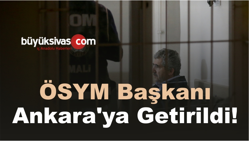Eski ÖSYM Başkanı Ankara’ya Getirildi!