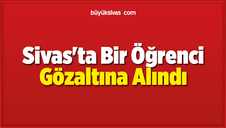 Sivas’ta Bir Üniversite Öğrencisi Gözaltına Alındı