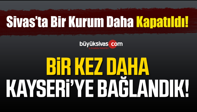 Basın ilan Kurumu Sivas Şube Müdürlüğü Kapatıldı! Kayseri’ye Bağlandı!