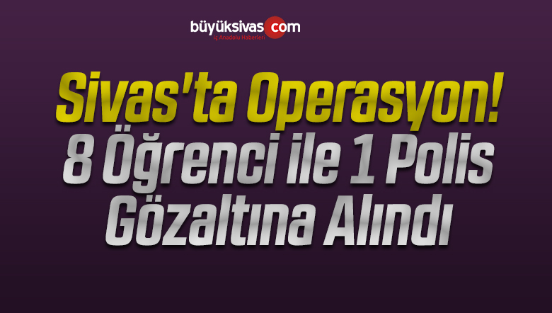 Sivas’ta 8 Öğrenci ile 1 Polis Gözaltına Alındı