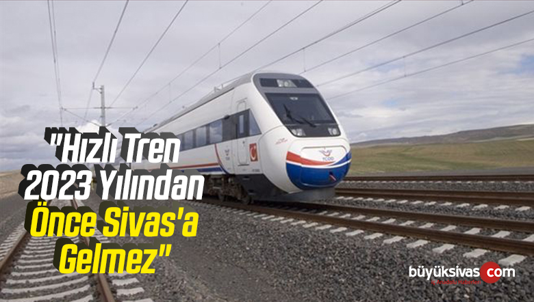 “Hızlı Tren 2023 Yılından Önce Sivas’a Gelmez”