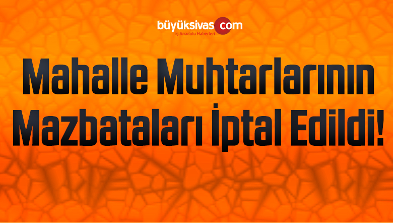 Seçilen Muhtarların Bazılarının Mazbataları iptal edildi! Gerekçe?