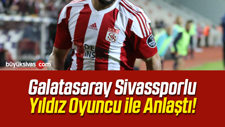 Galatasaray Sivassporlu Yıldız Oyuncu ile Anlaştı!