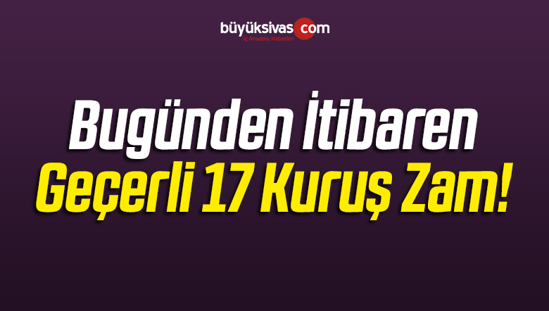 Bugünden İtibaren Geçerli 17 Kuruş Zam!