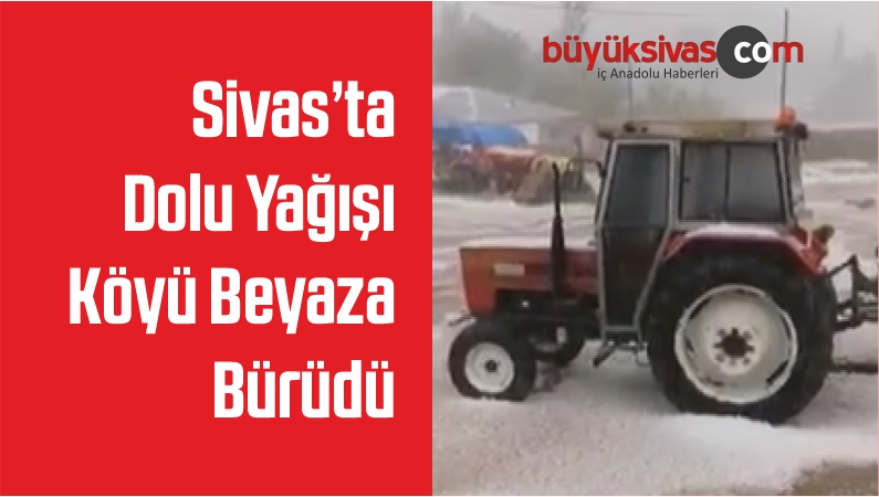 Sivas’ta Dolu Yağışı Köyü Beyaza Bürüdü