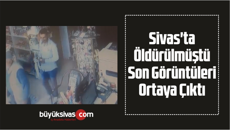 Sivas’ta Öldürülmüştü Son Görüntüleri Ortaya Çıktı