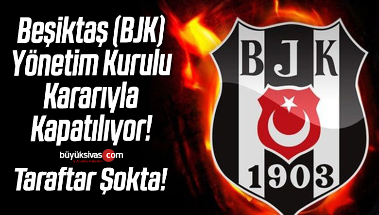 Beşiktaş (BJK) Yönetim Kurulu Kararıyla Kapatılıyor! Taraftar Şokta!