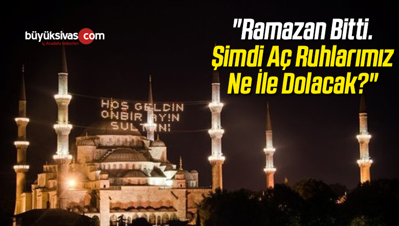“Ramazan Bitti. Şimdi Aç Ruhlarımız Ne İle Dolacak?”