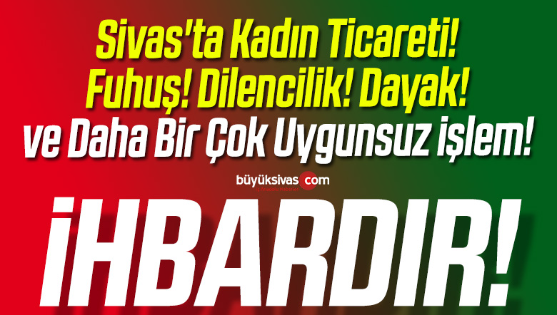 Sivas’ta Kadın Ticareti ! Fuhuş! Dilencilik! Dayak! ve Daha Bir Çok Uygunsuz işlem!