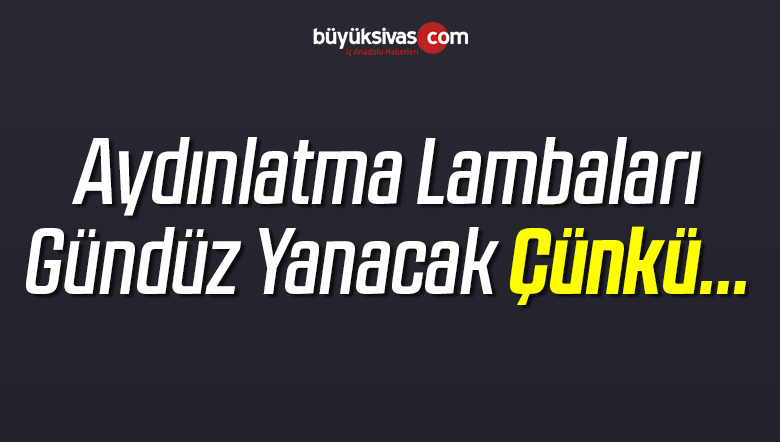 Aydınlatma Lambaları Gündüz Yanacak Çünkü