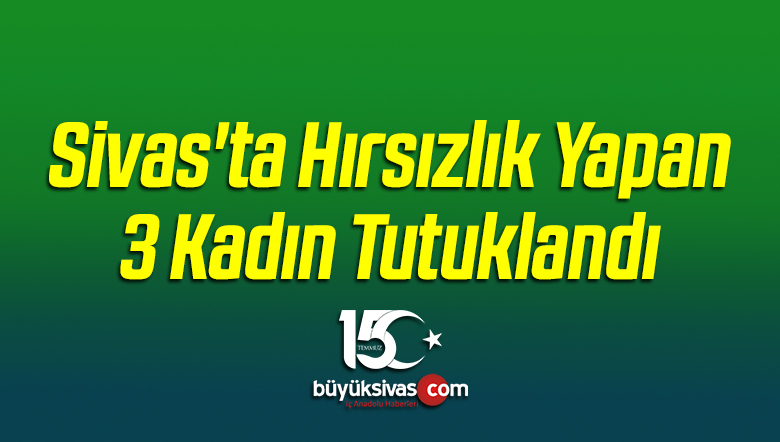 Sivas’ta Hırsızlık Yapan 3 Kadın Tutuklandı