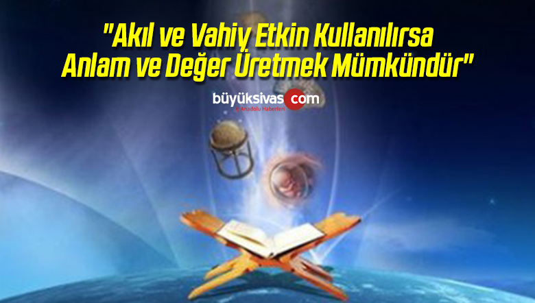 “Akıl ve Vahiy Etkin Kullanılırsa Anlam ve Değer Üretmek Mümkündür”
