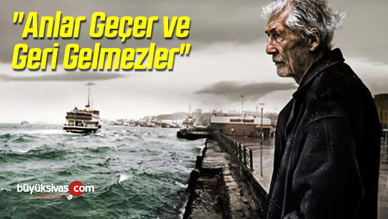 “Anlar Geçer ve Geri Gelmezler”