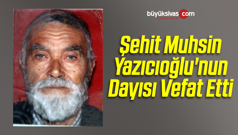 Muhsin Yazıcıoğlu’nun Dayısı Vefat Etti