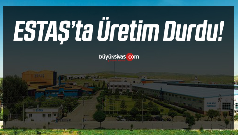 Sivas ESTAŞ Bir Süre için Üretimi Durdurdu! Çalışanlar izinde!