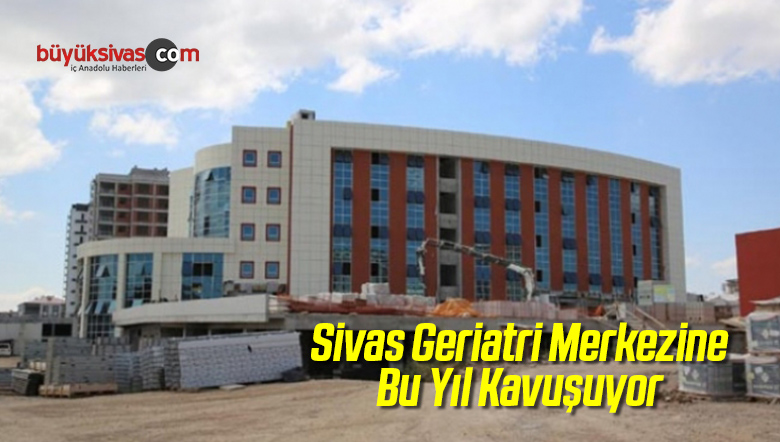 Sivas Geriatri Merkezine Bu Yıl Kavuşuyor