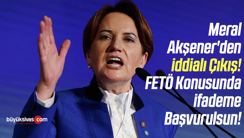 Meral Akşener’den iddialı Çıkış! FETÖ Konusunda ifademe Başvurulsun!