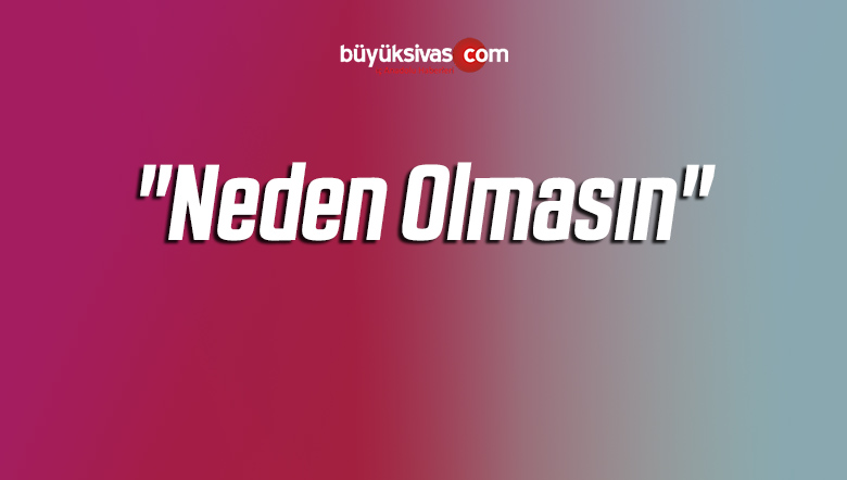 “Neden Olmasın”