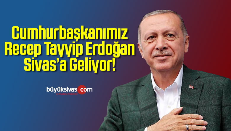 Cumhurbaşkanı Recep Tayyip Erdoğan Sivas’a Geliyor