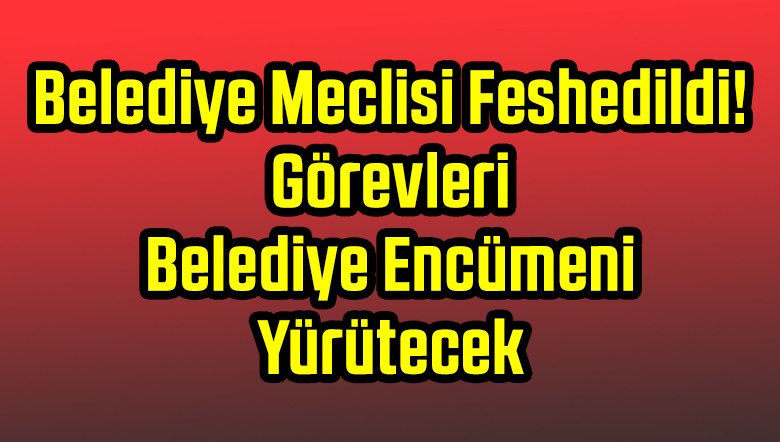 Belediye Meclisi Feshedildi! Görevleri Belediye Encümeni Yürütecek
