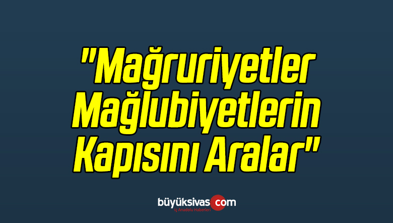 “Mağruriyetler Mağlubiyetlerin Kapısını Aralar”