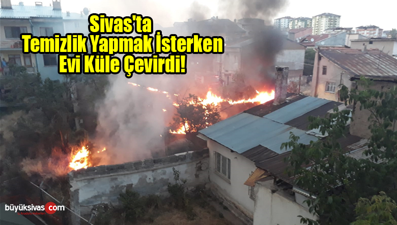 Sivas’ta Temizlik Yapmak İsterken Yangına Sebep Oldu