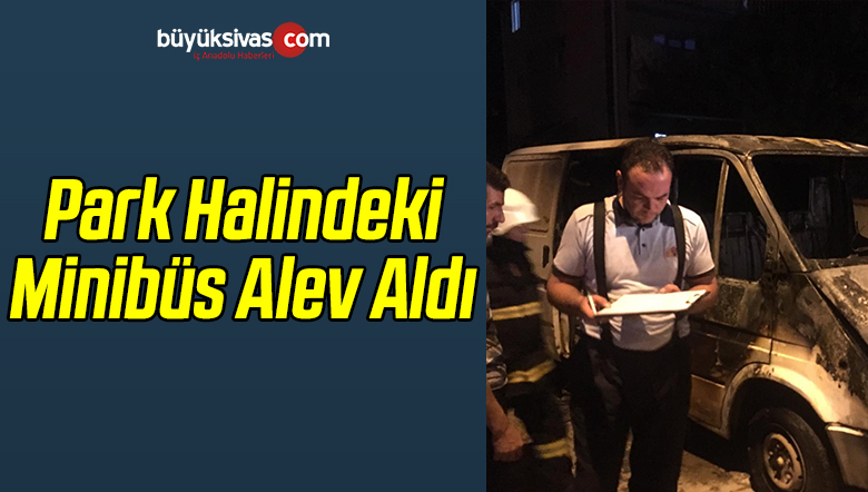 Sivas’ta Yanan Minibüs Kullanılmaz Hale Geldi