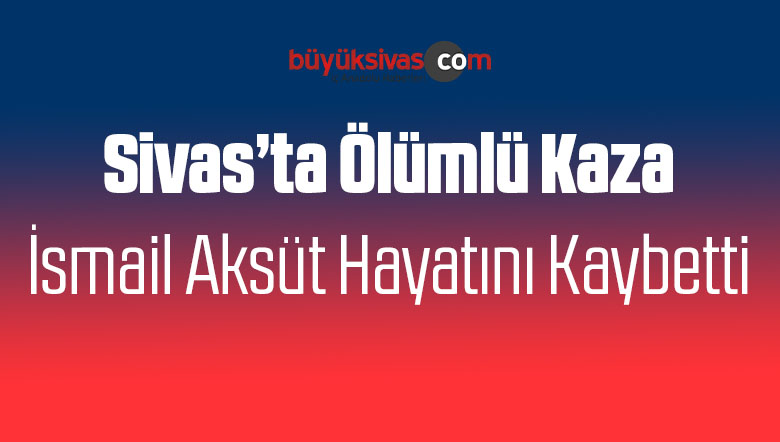 Sivas’ta Ölümlü Kaza! ismail Aksüt Hayatını Kaybetti